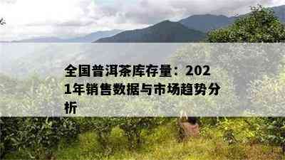 全国普洱茶库存量：2021年销售数据与市场趋势分析