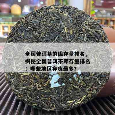 全国普洱茶的库存量排名，揭秘全国普洱茶库存量排名：哪些地区存货最多？