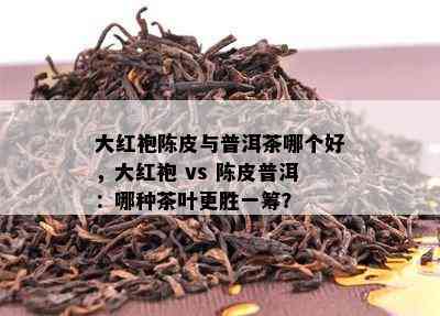 大红袍陈皮与普洱茶哪个好，大红袍 vs 陈皮普洱：哪种茶叶更胜一筹？