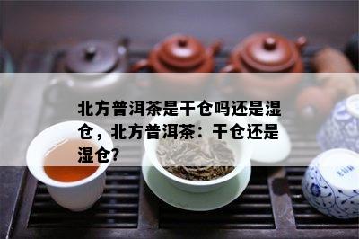 北方普洱茶是干仓吗还是湿仓，北方普洱茶：干仓还是湿仓？