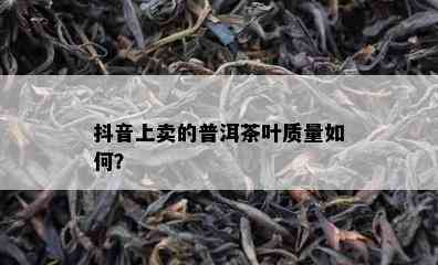 抖音上卖的普洱茶叶质量如何？