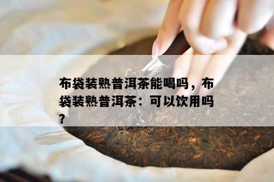 布袋装熟普洱茶能喝吗，布袋装熟普洱茶：可以饮用吗？