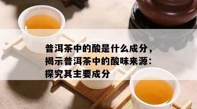 普洱茶中的酸是什么成分，揭示普洱茶中的酸味来源：探究其主要成分