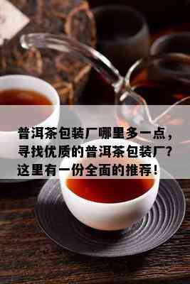 普洱茶包装厂哪里多一点，寻找优质的普洱茶包装厂？这里有一份全面的推荐！