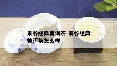 景谷经典普洱茶-景谷经典普洱茶怎么样