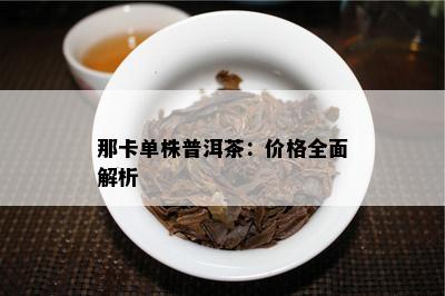 那卡单株普洱茶：价格全面解析