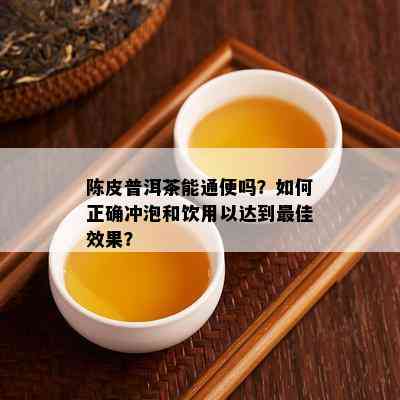 陈皮普洱茶能通便吗？怎样正确冲泡和饮用以达到更佳效果？