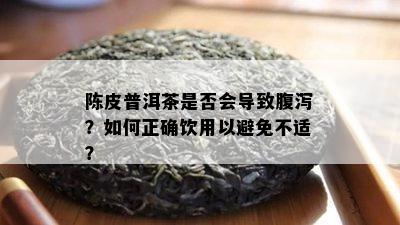 陈皮普洱茶是不是会引起腹泻？怎样正确饮用以避免不适？