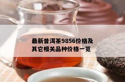 最新普洱茶9856价格及其它相关品种价格一览