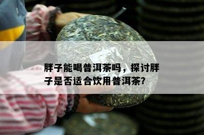 胖子能喝普洱茶吗，探讨胖子是不是适合饮用普洱茶？