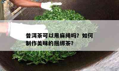 普洱茶可以用麻绳吗？怎样制作美味的捆绑茶？