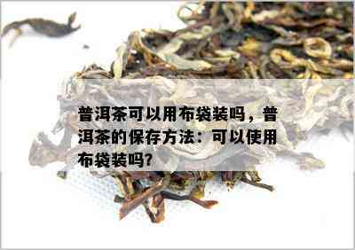 普洱茶可以用布袋装吗，普洱茶的保存方法：可以采用布袋装吗？