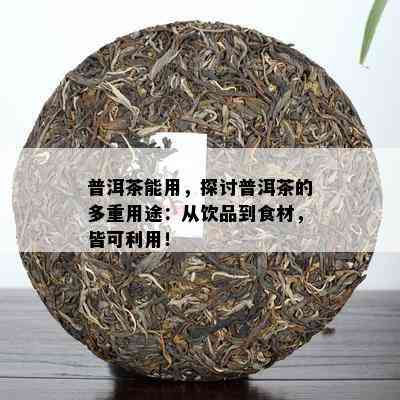 普洱茶能用，探讨普洱茶的多重用途：从饮品到食材，皆可利用！