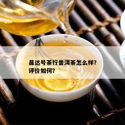 昌达号茶行普洱茶怎么样？评价如何？