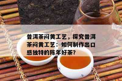 普洱茶闷黄工艺，探究普洱茶闷黄工艺：怎样制作出口感特别的陈年好茶？