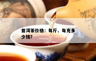 普洱茶价格：每斤、每克多少钱？