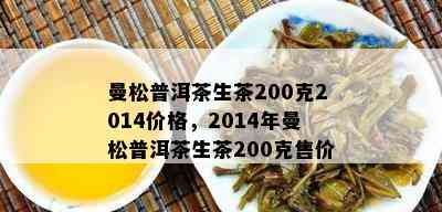 曼松普洱茶生茶200克2014价格，2014年曼松普洱茶生茶200克售价