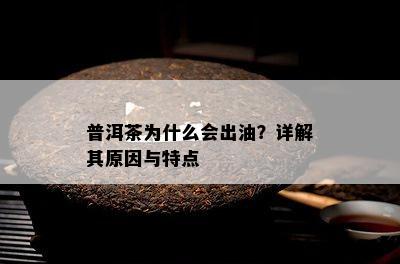 普洱茶为什么会出油？详解其起因与特点