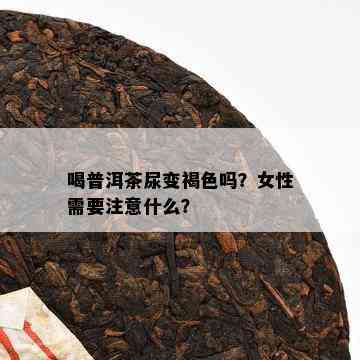 喝普洱茶尿变褐色吗？女性需要注意什么？