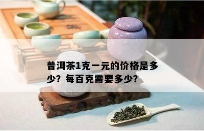 普洱茶1克一元的价格是多少？每百克需要多少？