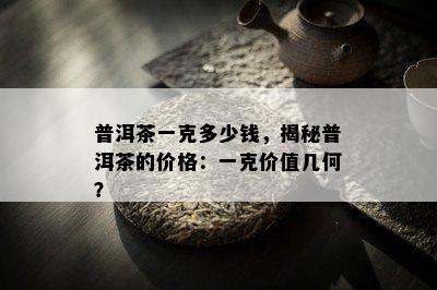 普洱茶一克多少钱，揭秘普洱茶的价格：一克价值几何？