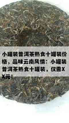 小罐装普洱茶熟食十罐装价格，品味云南风情：小罐装普洱茶熟食十罐装，仅需XX元！