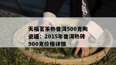 天福茗茶熟普洱500克陶瓷罐：2015年普洱熟砖900克价格详情