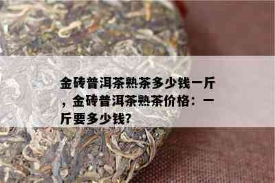 金砖普洱茶熟茶多少钱一斤，金砖普洱茶熟茶价格：一斤要多少钱？