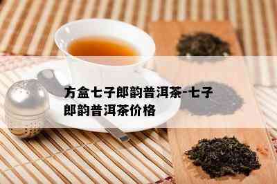 方盒七子郎韵普洱茶-七子郎韵普洱茶价格