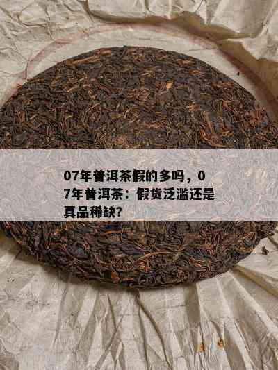 07年普洱茶假的多吗，07年普洱茶：假货泛滥还是真品稀缺？