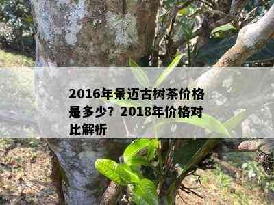 2016年景迈古树茶价格是多少？2018年价格对比解析