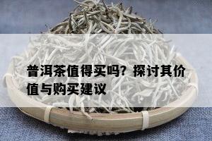 普洱茶值得买吗？探讨其价值与购买建议