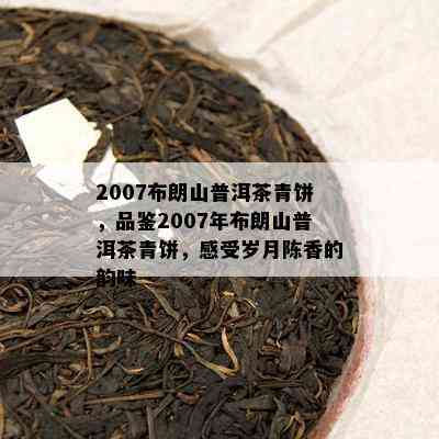 2007布朗山普洱茶青饼，品鉴2007年布朗山普洱茶青饼，感受岁月陈香的韵味