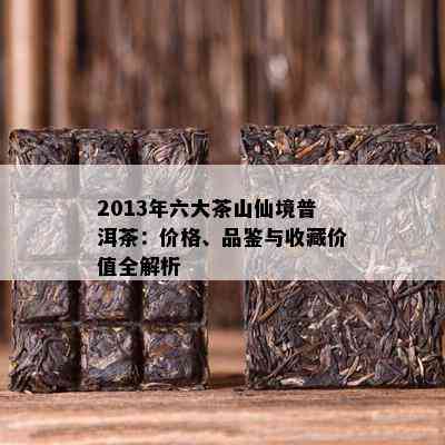 2013年六大茶山仙境普洱茶：价格、品鉴与收藏价值全解析