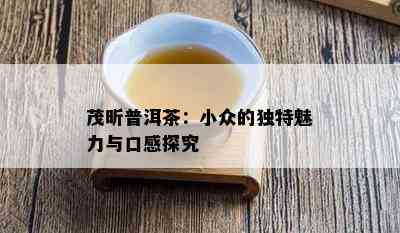 茂昕普洱茶：小众的特别魅力与口感探究