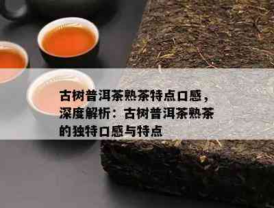 古树普洱茶熟茶特点口感，深度解析：古树普洱茶熟茶的独特口感与特点