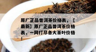 原厂正品普洱茶价格表，【最新】原厂正品普洱茶价格表，一网打尽各大茶叶价格！