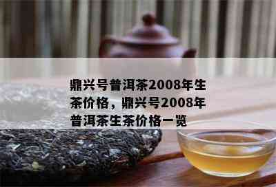 鼎兴号普洱茶2008年生茶价格，鼎兴号2008年普洱茶生茶价格一览