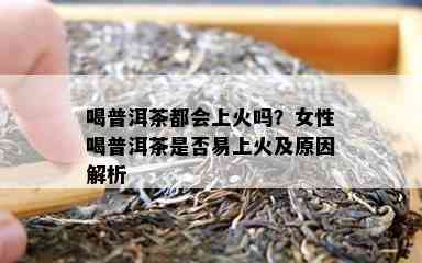 喝普洱茶都会上火吗？女性喝普洱茶是否易上火及原因解析