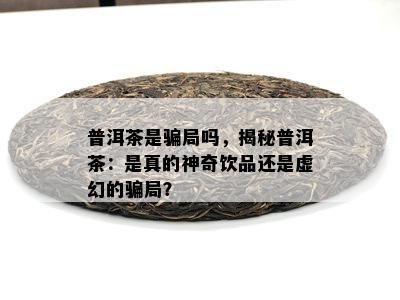 普洱茶是骗局吗，揭秘普洱茶：是真的神奇饮品还是虚幻的骗局？