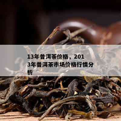 13年普洱茶价格，2013年普洱茶市场价格行情分析