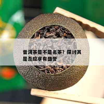 普洱茶是不是名茶？探讨其是不是应享有盛誉