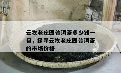 云牧老庄园普洱茶多少钱一包，探寻云牧老庄园普洱茶的市场价格