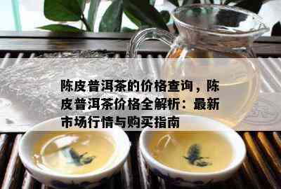 陈皮普洱茶的价格查询，陈皮普洱茶价格全解析：最新市场行情与购买指南