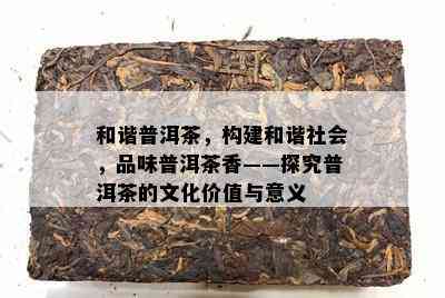 和谐普洱茶，构建和谐社会，品味普洱茶香——探究普洱茶的文化价值与意义