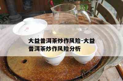 大益普洱茶炒作风险-大益普洱茶炒作风险分析