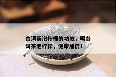 普洱茶泡柠檬的功效，喝普洱茶泡柠檬，健康加倍！