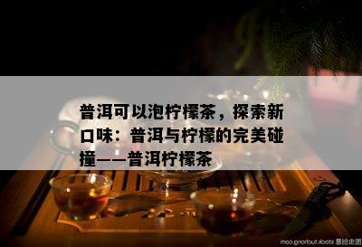 普洱可以泡柠檬茶，探索新口味：普洱与柠檬的完美碰撞——普洱柠檬茶