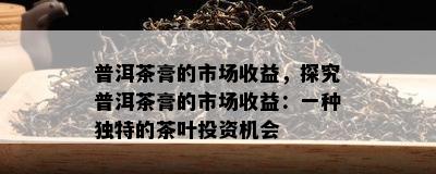 普洱茶膏的市场收益，探究普洱茶膏的市场收益：一种特别的茶叶投资机会