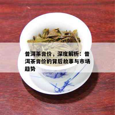 普洱茶膏价，深度解析：普洱茶膏价的背后故事与市场趋势